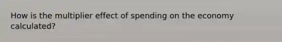 How is the multiplier effect of spending on the economy calculated?