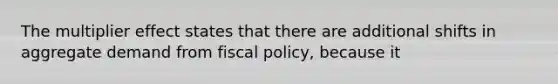 The multiplier effect states that there are additional shifts in aggregate demand from fiscal policy, because it