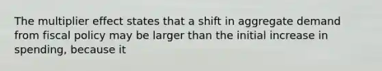 The multiplier effect states that a shift in aggregate demand from fiscal policy may be larger than the initial increase in spending, because it