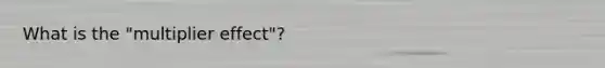 What is the "multiplier effect"?