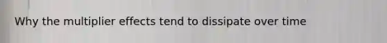 Why the multiplier effects tend to dissipate over time