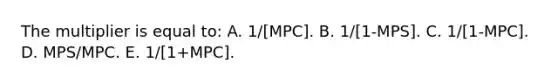 The multiplier is equal to: A. 1/[MPC]. B. 1/[1-MPS]. C. 1/[1-MPC]. D. MPS/MPC. E. 1/[1+MPC].