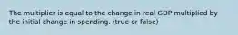 The multiplier is equal to the change in real GDP multiplied by the initial change in spending. (true or false)