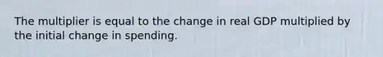 The multiplier is equal to the change in real GDP multiplied by the initial change in spending.