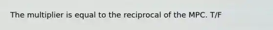 The multiplier is equal to the reciprocal of the MPC. T/F