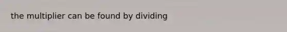 the multiplier can be found by dividing