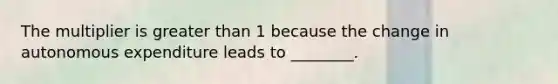 The multiplier is greater than 1 because the change in autonomous expenditure leads to ________.