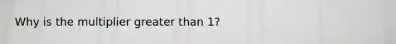 Why is the multiplier greater than 1?