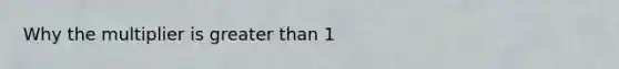 Why the multiplier is greater than 1