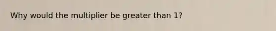 Why would the multiplier be greater than 1?