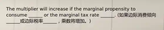 The multiplier will increase if the marginal propensity to consume​ ______ or the marginal tax rate​ ______. (如果边际消费倾向______或边际税率______，乘数将增加。)