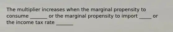 The multiplier increases when the marginal propensity to consume _______ or the marginal propensity to import _____ or the income tax rate _______