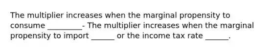 The multiplier increases when the marginal propensity to consume _________- The multiplier increases when the marginal propensity to import​ ______ or the income tax rate​ ______.