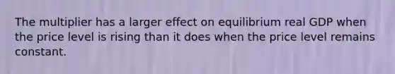 The multiplier has a larger effect on equilibrium real GDP when the price level is rising than it does when the price level remains constant.