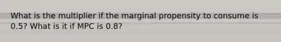 What is the multiplier if the marginal propensity to consume is 0.5? What is it if MPC is 0.8?