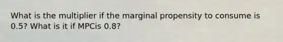 What is the multiplier if the marginal propensity to consume is 0.5? What is it if MPCis 0.8?