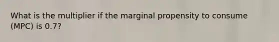 What is the multiplier if the marginal propensity to consume (MPC) is 0.7?