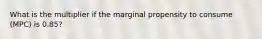 What is the multiplier if the marginal propensity to consume (MPC) is 0.85?