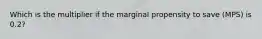 Which is the multiplier if the marginal propensity to save (MPS) is 0.2?