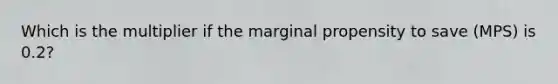 Which is the multiplier if the marginal propensity to save (MPS) is 0.2?