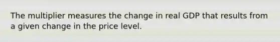 The multiplier measures the change in real GDP that results from a given change in the price level.