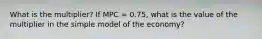 What is the multiplier? If MPC = 0.75, what is the value of the multiplier in the simple model of the economy?