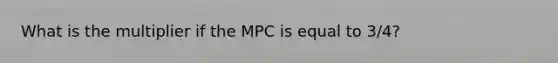 What is the multiplier if the MPC is equal to 3/4?