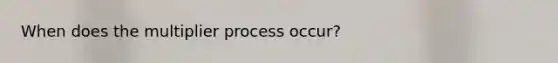 When does the multiplier process occur?