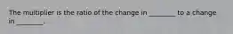 The multiplier is the ratio of the change in ________ to a change in ________.