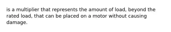 is a multiplier that represents the amount of load, beyond the rated load, that can be placed on a motor without causing damage.