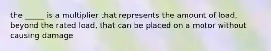 the _____ is a multiplier that represents the amount of load, beyond the rated load, that can be placed on a motor without causing damage
