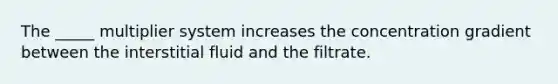 The _____ multiplier system increases the concentration gradient between the interstitial fluid and the filtrate.