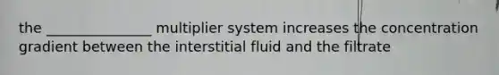 the _______________ multiplier system increases the concentration gradient between the interstitial fluid and the filtrate