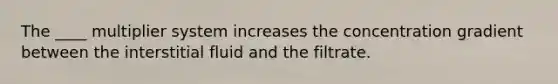 The ____ multiplier system increases the concentration gradient between the interstitial fluid and the filtrate.