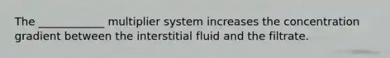 The ____________ multiplier system increases the concentration gradient between the interstitial fluid and the filtrate.