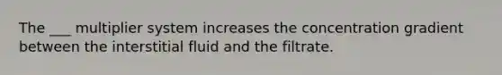 The ___ multiplier system increases the concentration gradient between the interstitial fluid and the filtrate.