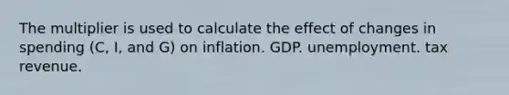 The multiplier is used to calculate the effect of changes in spending (C, I, and G) on inflation. GDP. unemployment. tax revenue.