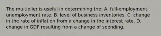 The multiplier is useful in determining the: A. full-employment unemployment rate. B. level of business inventories. C. change in the rate of inflation from a change in the interest rate. D. change in GDP resulting from a change of spending.