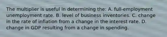 The multiplier is useful in determining the: A. full-employment unemployment rate. B. level of business inventories. C. change in the rate of inflation from a change in the interest rate. D. change in GDP resulting from a change in spending.