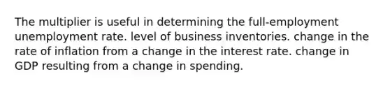 The multiplier is useful in determining the full-employment unemployment rate. level of business inventories. change in the rate of inflation from a change in the interest rate. change in GDP resulting from a change in spending.