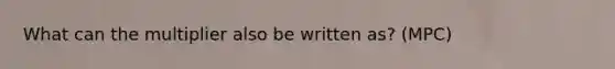 What can the multiplier also be written as? (MPC)