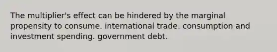 The multiplier's effect can be hindered by the marginal propensity to consume. international trade. consumption and investment spending. government debt.