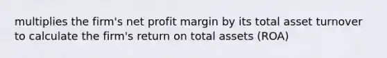 multiplies the firm's net profit margin by its total asset turnover to calculate the firm's return on total assets (ROA)