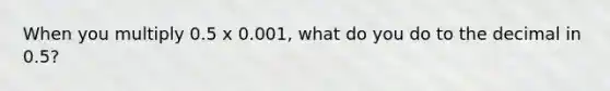 When you multiply 0.5 x 0.001, what do you do to the decimal in 0.5?