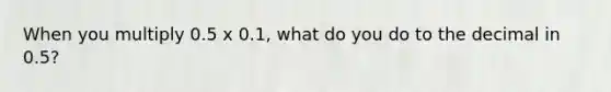 When you multiply 0.5 x 0.1, what do you do to the decimal in 0.5?