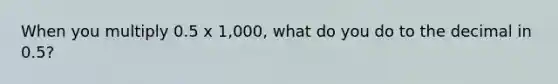 When you multiply 0.5 x 1,000, what do you do to the decimal in 0.5?