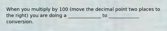 When you multiply by 100 (move the decimal point two places to the right) you are doing a ______________ to _____________ conversion.
