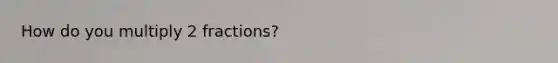 How do you multiply 2 fractions?