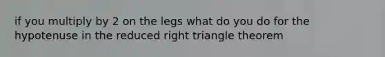 if you multiply by 2 on the legs what do you do for the hypotenuse in the reduced <a href='https://www.questionai.com/knowledge/kT3VykV4Uo-right-triangle' class='anchor-knowledge'>right triangle</a> theorem