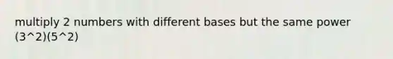 multiply 2 numbers with different bases but the same power (3^2)(5^2)